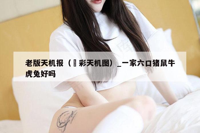 老版天机报（褔彩天机图）_一家六口猪鼠牛虎兔好吗